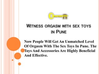 WITNESS ORGASM WITH SEX TOYS
IN PUNE
Now People Will Get An Unmatched Level
Of Orgasm With The Sex Toys In Pune. The
Toys And Accessories Are Highly Beneficial
And Effective.
 