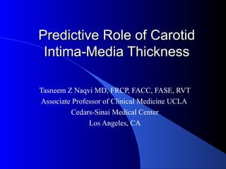 Predictive Role of CarotidPredictive Role of Carotid
Intima-Media ThicknessIntima-Media Thickness
Tasneem Z Naqvi MD, FRCP, FACC, FASE, RVT
Associate Professor of Clinical Medicine UCLA
Cedars-Sinai Medical Center
Los Angeles, CA
 
