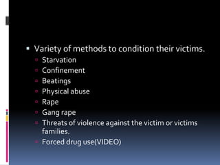 Variety of methods to condition their victims.StarvationConfinementBeatings Physical abuseRapeGang rapeThreats of violence against the victim or victims families.Forced drug use(VIDEO)