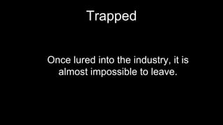 Trapped
Once lured into the industry, it is
almost impossible to leave.
 