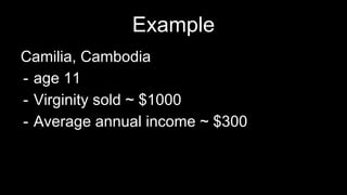 Example
Camilia, Cambodia
- age 11
- Virginity sold ~ $1000
- Average annual income ~ $300
 