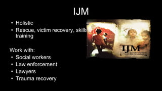 IJM
• Holistic
• Rescue, victim recovery, skills-
training
Work with:
• Social workers
• Law enforcement
• Lawyers
• Trauma recovery
 