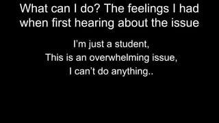 What can I do? The feelings I had
when first hearing about the issue
I’m just a student,
This is an overwhelming issue,
I can’t do anything..
 