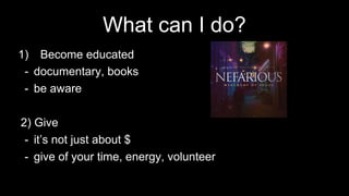 What can I do?
1) Become educated
- documentary, books
- be aware
2) Give
- it’s not just about $
- give of your time, energy, volunteer
 