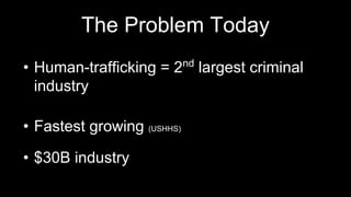 The Problem Today
• Human-trafficking = 2nd
largest criminal
industry
• Fastest growing (USHHS)
• $30B industry
 