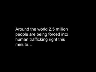 Around the world 2.5 million
people are being forced into
human trafficking right this
minute…
 