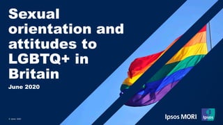 © Ipsos 2020
Sexual
orientation and
attitudes to
LGBTQ+ in
Britain
June 2020
 