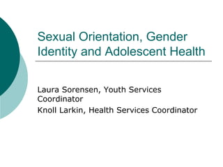 Sexual Orientation, Gender Identity and Adolescent Health Laura Sorensen, Youth Services Coordinator Knoll Larkin, Health Services Coordinator 