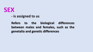 SEX
- is assigned to us
Refers to the biological differences
between males and females, such as the
genetalia and genetic differences
 