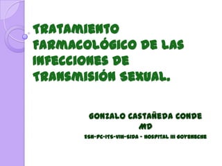 Tratamiento
Farmacológico de las
Infecciones de
Transmisión Sexual.

       Gonzalo Castañeda Conde
                 MD
      ESN-PC-ITS-VIH-SIDA - Hospital III Goyeneche
 