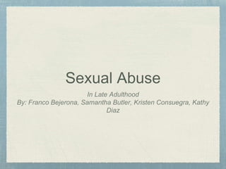 Sexual Abuse
In Late Adulthood
By: Franco Bejerona, Samantha Butler, Kristen Consuegra, Kathy
Diaz
 