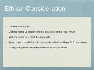 • Credibility of victim
• Distinguishing Consenting Marital Relations from Sexual Abuse
• Victim's desire to protect the perpetrator
• Reluctance of Health Care Professionals to Perform Rape Kit Examinations
• Recognizing Harmful Genital Practices as Sexual Abuse
 