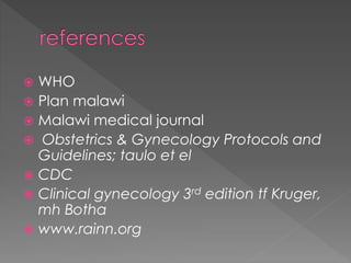  WHO
 Plan malawi
 Malawi medical journal
 Obstetrics & Gynecology Protocols and
Guidelines; taulo et el
 CDC
 Clinical gynecology 3rd edition tf Kruger,
mh Botha
 www.rainn.org
 