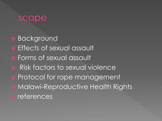  Background
 Effects of sexual assault
 Forms of sexual assault
 Risk factors to sexual violence
 Protocol for rape management
 Malawi-Reproductive Health Rights
 references
 
