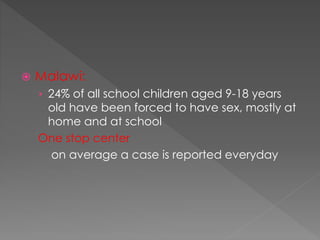  Malawi:
› 24% of all school children aged 9-18 years
old have been forced to have sex, mostly at
home and at school
One stop center
on average a case is reported everyday
 