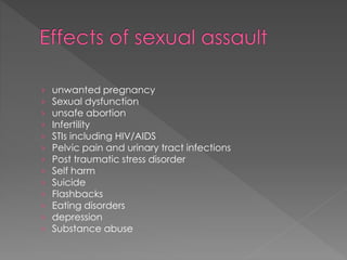 › unwanted pregnancy
› Sexual dysfunction
› unsafe abortion
› Infertility
› STIs including HIV/AIDS
› Pelvic pain and urinary tract infections
› Post traumatic stress disorder
› Self harm
› Suicide
› Flashbacks
› Eating disorders
› depression
› Substance abuse
 