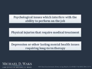 300 East San Antonio Drive, Long Beach, CA 90807 Tel 888.394.1174
Psychological issues which interfere with the
ability to perform on the job
Physical injuries that require medical treatment
Depression or other lasting mental health issues
requiring long-term therapy
 