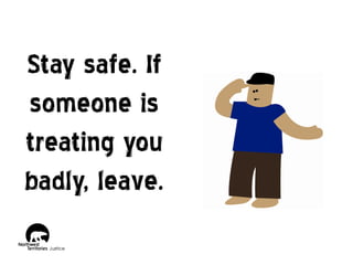 Stay safe. If
someone is
treating you
badly, leave.

 
