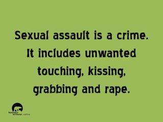 Sexual assault is a crime.
It includes unwanted
touching, kissing,
grabbing and rape.

 