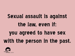 Sexual assault is against
the law, even if:
you agreed to have sex
with the person in the past.

 