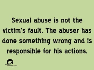 Sexual abuse is not the
victim’s fault. The abuser has
done something wrong and is
responsible for his actions.

 