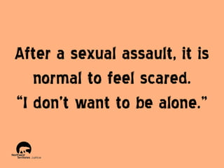 After a sexual assault, it is
normal to feel scared.
“I don’t want to be alone.”

 