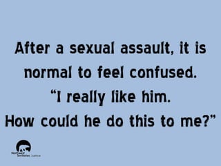 After a sexual assault, it is
normal to feel confused.
“I really like him.
How could he do this to me?”

 