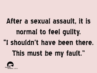 After a sexual assault, it is
normal to feel guilty.
“I shouldn’t have been there.
This must be my fault.”

 