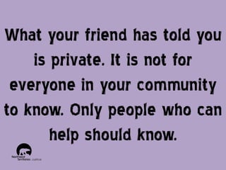 What your friend has told you
is private. It is not for
everyone in your community
to know. Only people who can
help should know.

 