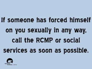 If someone has forced himself
on you sexually in any way,
call the RCMP or social
services as soon as possible.

 