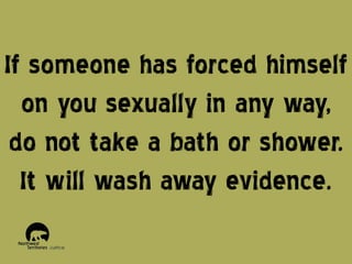If someone has forced himself
on you sexually in any way,
do not take a bath or shower.
It will wash away evidence.

 