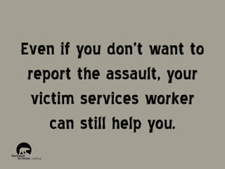 Even if you don’t want to
report the assault, your
victim services worker
can still help you.

 