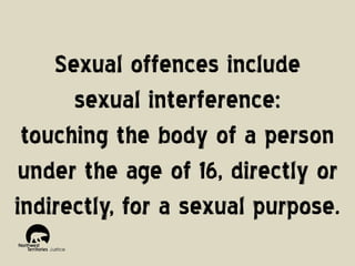 Sexual offences include
sexual interference:
touching the body of a person
under the age of 16, directly or
indirectly, for a sexual purpose.

 