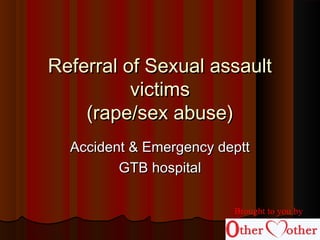 Referral of Sexual assaultReferral of Sexual assault
victimsvictims
(rape/sex abuse)(rape/sex abuse)
Accident & Emergency depttAccident & Emergency deptt
GTB hospitalGTB hospital
Brought to you by
 