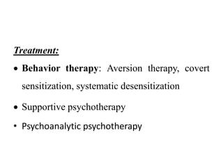 Treatment:
 Behavior therapy: Aversion therapy, covert
sensitization, systematic desensitization
 Supportive psychotherapy
• Psychoanalytic psychotherapy
 