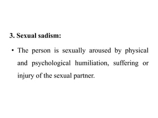 3. Sexual sadism:
• The person is sexually aroused by physical
and psychological humiliation, suffering or
injury of the sexual partner.
 