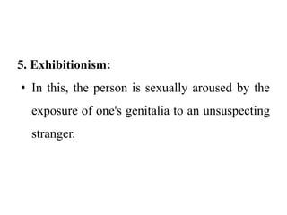 5. Exhibitionism:
• In this, the person is sexually aroused by the
exposure of one's genitalia to an unsuspecting
stranger.
 