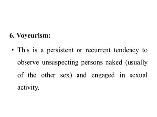 6. Voyeurism:
• This is a persistent or recurrent tendency to
observe unsuspecting persons naked (usually
of the other sex) and engaged in sexual
activity.
 
