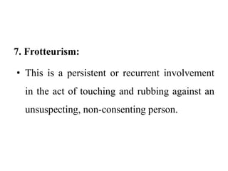 7. Frotteurism:
• This is a persistent or recurrent involvement
in the act of touching and rubbing against an
unsuspecting, non-consenting person.
 