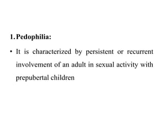 1.Pedophilia:
• It is characterized by persistent or recurrent
involvement of an adult in sexual activity with
prepubertal children
 