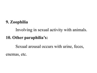 9. Zoophilia
Involving in sexual activity with animals.
10. Other paraphilia’s:
Sexual arousal occurs with urine, feces,
enemas, etc.
 