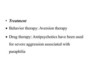 • Treatment
 Behavior therapy: Aversion therapy
 Drug therapy: Antipsychotics have been used
for severe aggression associated with
paraphilia
 