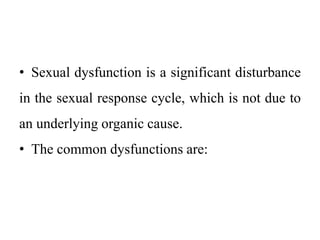 • Sexual dysfunction is a significant disturbance
in the sexual response cycle, which is not due to
an underlying organic cause.
• The common dysfunctions are:
 