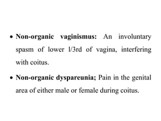  Non-organic vaginismus: An involuntary
spasm of lower l/3rd of vagina, interfering
with coitus.
 Non-organic dyspareunia; Pain in the genital
area of either male or female during coitus.
 