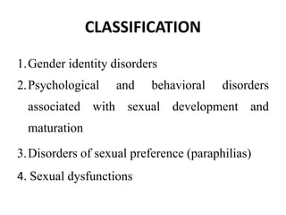 CLASSIFICATION
1.Gender identity disorders
2.Psychological and behavioral disorders
associated with sexual development and
maturation
3.Disorders of sexual preference (paraphilias)
4. Sexual dysfunctions
 