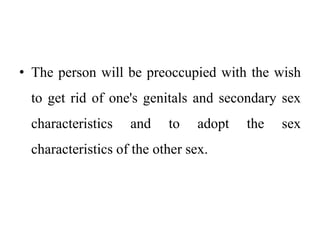 • The person will be preoccupied with the wish
to get rid of one's genitals and secondary sex
characteristics and to adopt the sex
characteristics of the other sex.
 