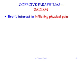 Mr. Vincent Ejakait 19
COERCIVE PARAPHILIAS –
SADISM
• Erotic interest in inflicting physical pain
 