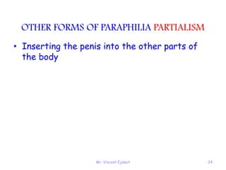 Mr. Vincent Ejakait 24
OTHER FORMS OF PARAPHILIA PARTIALISM
• Inserting the penis into the other parts of
the body
 