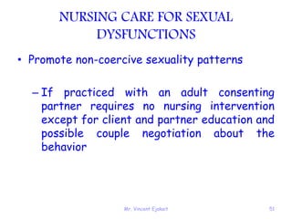 Mr. Vincent Ejakait 51
NURSING CARE FOR SEXUAL
DYSFUNCTIONS
• Promote non-coercive sexuality patterns
– If practiced with an adult consenting
partner requires no nursing intervention
except for client and partner education and
possible couple negotiation about the
behavior
 