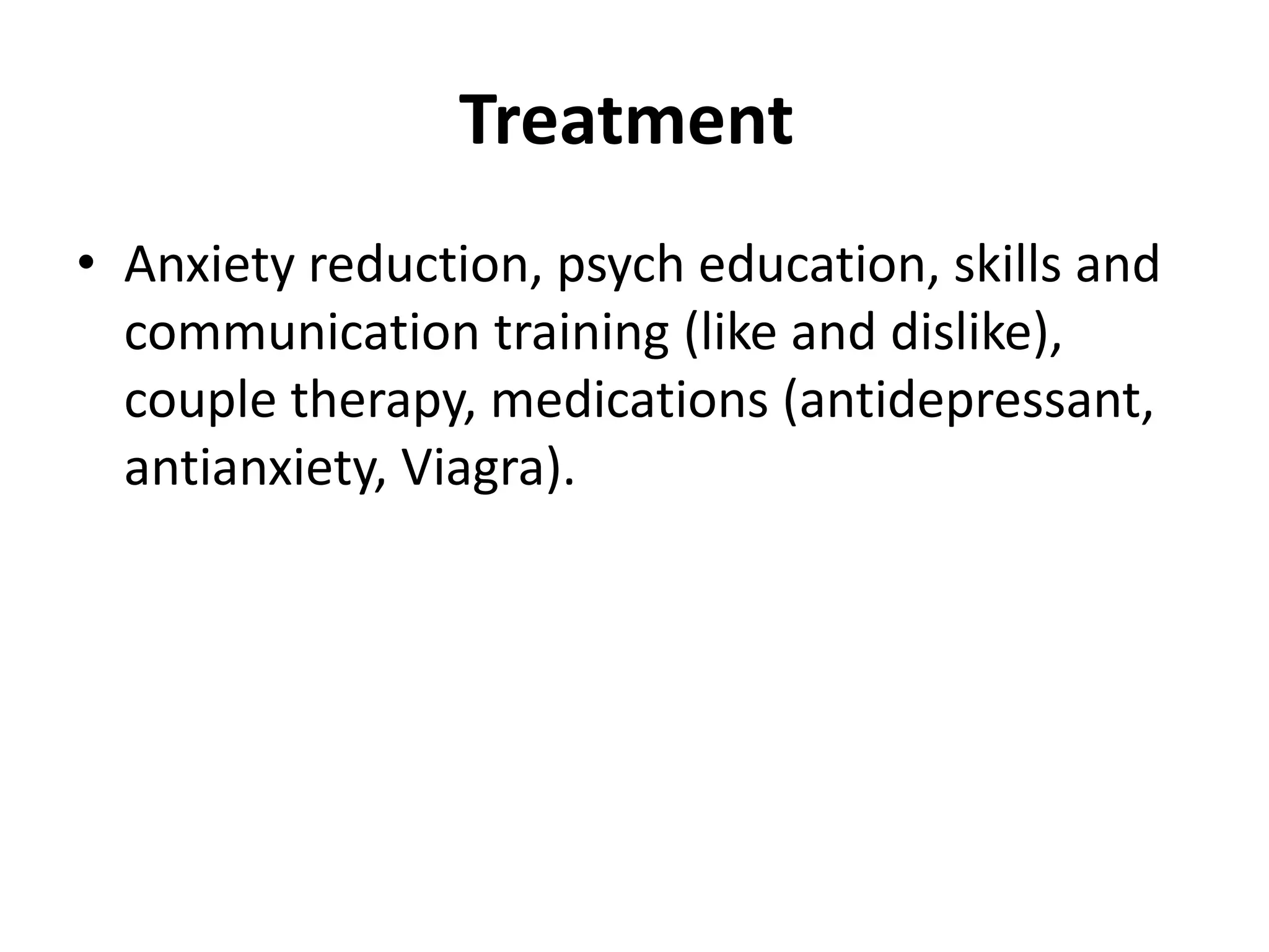 Treatment
• Anxiety reduction, psych education, skills and
communication training (like and dislike),
couple therapy, medications (antidepressant,
antianxiety, Viagra).
 